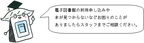 電子図書館の利用申し込みや本が見つからないなどお困りのことがありましたらスタッフまでご相談ください。